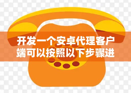 开发一个安卓代理客户端可以按照以下步骤进行