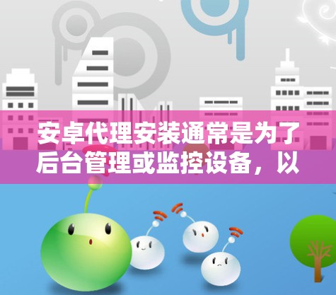安卓代理安装通常是为了后台管理或监控设备，以下是针对不同安卓设备的代理安装指南