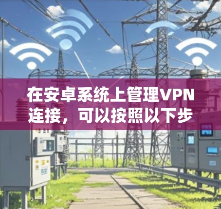 在安卓系统上管理VPN连接,可以按照以下步骤进行 在安卓系统上管理VPN连接,可以按照以下步骤进行