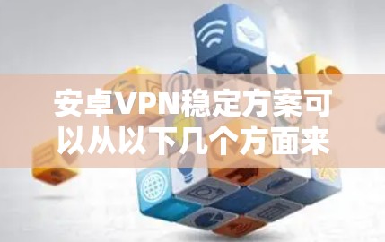 安卓VPN稳定方案可以从以下几个方面来考虑,确保VPN连接的稳定性和安全性 安卓VPN稳定方案可以从以下几个方面来考虑,确保VPN连接的稳定性和安全性