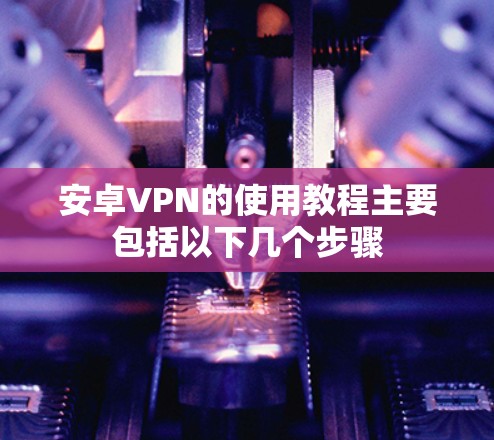 安卓VPN的使用教程主要包括以下几个步骤