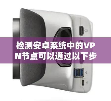 检测安卓系统中的VPN节点可以通过以下步骤进行