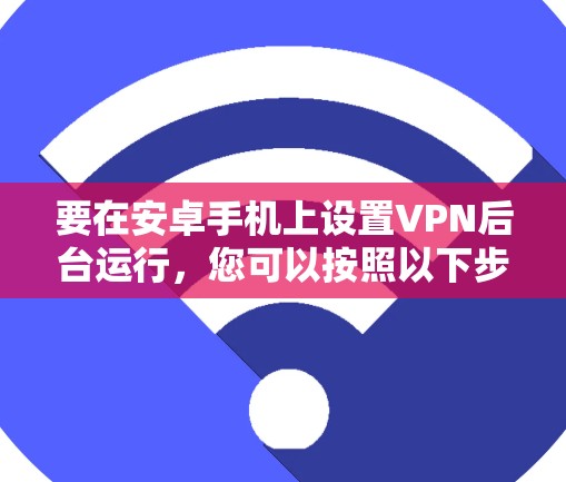 要在安卓手机上设置VPN后台运行,您可以按照以下步骤操作 要在安卓手机上设置VPN后台运行,您可以按照以下步骤操作