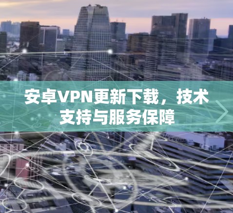 安卓VPN更新下载,技术支持与服务保障