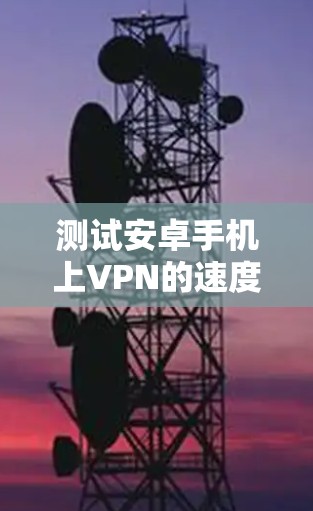 测试安卓手机上VPN的速度可以通过以下步骤进行,确保你能够准确评估VPN的性能