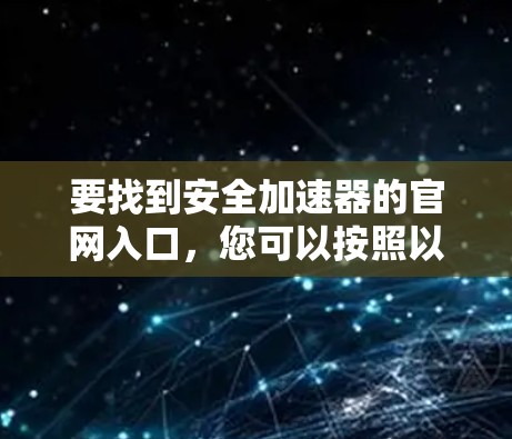 要找到安全加速器的官网入口,您可以按照以下步骤操作