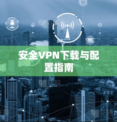 安全VPN下载与配置指南