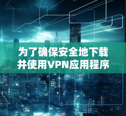 为了确保安全地下载并使用VPN应用程序，您可以按照以下步骤操作