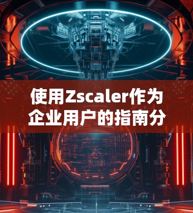 使用Zscaler作为企业用户的指南分为以下几个关键步骤 使用Zscaler作为企业用户的指南分为以下几个关键步骤