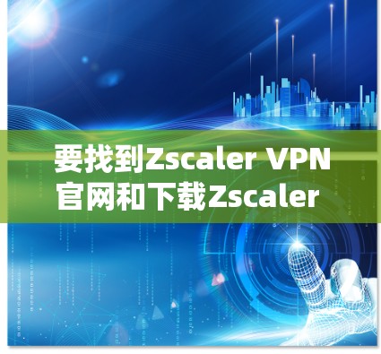 要找到Zscaler VPN官网和下载Zscaler Client Connector的方法,请按照以下步骤操作