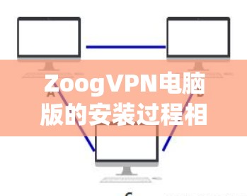 ZoogVPN电脑版的安装过程相对简单,以下是详细的安装步骤