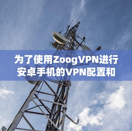 为了使用ZoogVPN进行安卓手机的VPN配置和使用，以下是一步一步的指南
