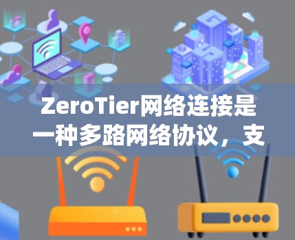 ZeroTier网络连接是一种多路网络协议,支持多种网络类型,如以太网、Wi-Fi、4G/5G和蓝牙,能够在不同网络环境下建立连接,提供统一的网络服务。以下是对ZeroTier网络连接的详细分析