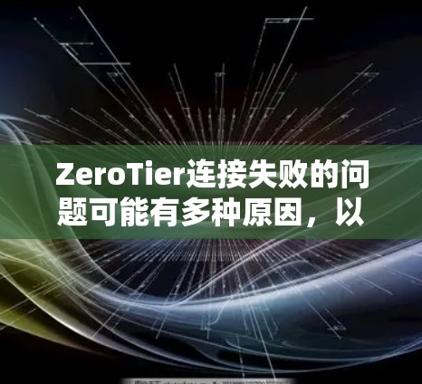 ZeroTier连接失败的问题可能有多种原因,以下是一些可能导致连接失败的原因及解决方案