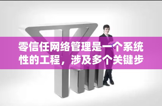 零信任网络管理是一个系统性的工程，涉及多个关键步骤和策略，以确保网络环境的安全。以下是对零信任网络管理的总结和建议