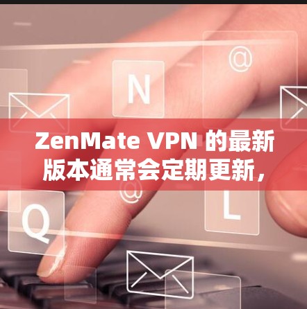 ZenMate VPN 的最新版本通常会定期更新,以提供更好的功能、性能和安全性。为了获取最新版本,请按照以下步骤操作