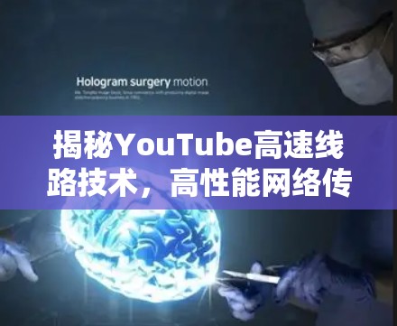 揭秘YouTube高速线路技术,高性能网络传输的核心要素 揭秘YouTube高速线路技术,高性能网络传输的核心要素