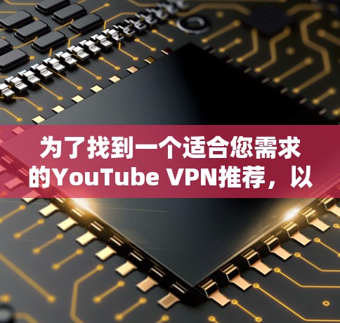 为了找到一个适合您需求的YouTube VPN推荐,以下是经过仔细考虑后的总结和建议 为了找到一个适合您需求的YouTube VPN推荐,以下是经过仔细考虑后的总结和建议