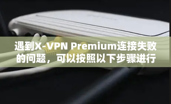 遇到X-VPN Premium连接失败的问题，可以按照以下步骤进行排查和解决