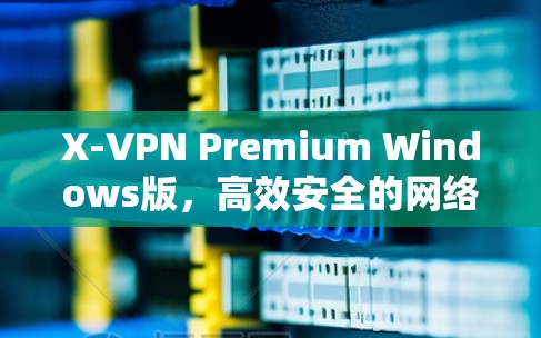 X-VPN Premium Windows版,高效安全的网络解决方案 X-VPN Premium Windows版,高效安全的网络解决方案