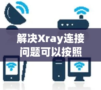 解决Xray连接问题可以按照以下步骤进行 解决Xray连接问题可以按照以下步骤进行