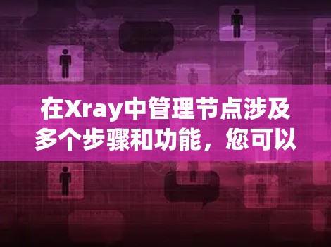 在Xray中管理节点涉及多个步骤和功能,您可以按照以下步骤进行操作 在Xray中管理节点涉及多个步骤和功能,您可以按照以下步骤进行操作