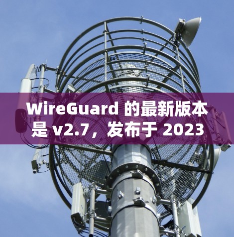 WireGuard 的最新版本是 v2.7,发布于 2023年7月。以下是获取最新版本的步骤