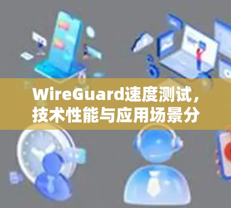 WireGuard速度测试,技术性能与应用场景分析