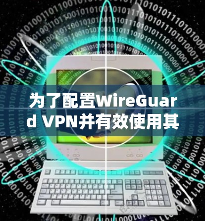 为了配置WireGuard VPN并有效使用其功能,以下是一步步的指南