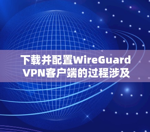 下载并配置WireGuard VPN客户端的过程涉及多个步骤,确保每个环节都正确执行以获得最佳性能和安全性。以下是详细的步骤指南