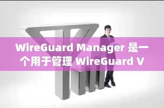 WireGuard Manager 是一个用于管理 WireGuard VPN 的工具，提供了一个 Web 界面来简化服务器和客户端的配置和管理。以下是详细的配置指南