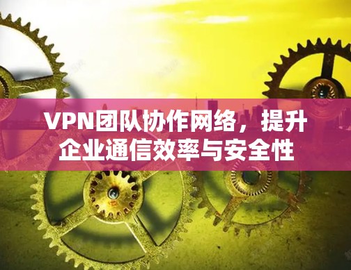 VPN团队协作网络,提升企业通信效率与安全性