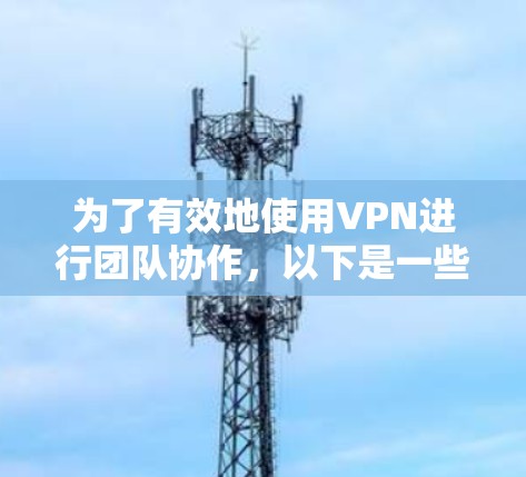为了有效地使用VPN进行团队协作,以下是一些关键要点和工具的建议