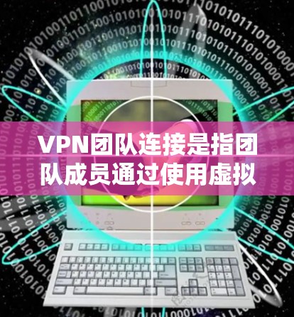 VPN团队连接是指团队成员通过使用虚拟专用网络(VPN)进行安全、隐私的连接,以便在公共网络环境中访问和共享私人网络资源。以下是实现VPN团队连接的关键步骤和注意事项