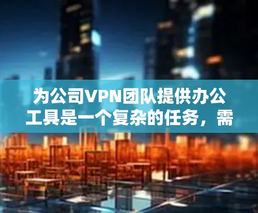 为公司VPN团队提供办公工具是一个复杂的任务，需要综合考虑多个方面。以下是针对VPN团队办公工具的总结和建议