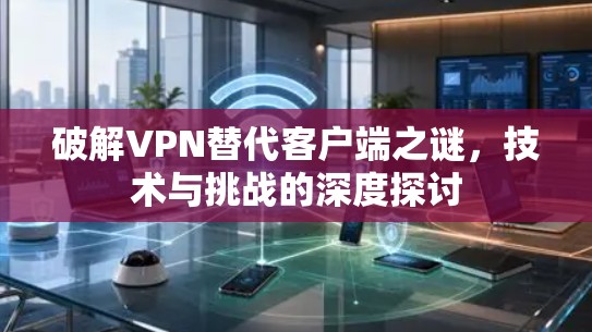 破解VPN替代客户端之谜,技术与挑战的深度探讨 破解VPN替代客户端之谜,技术与挑战的深度探讨