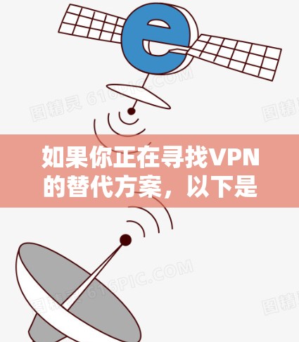 如果你正在寻找VPN的替代方案,以下是一些常见的替代方案和方法,可能更适合不同的需求