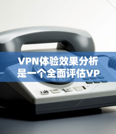 VPN体验效果分析是一个全面评估VPN服务质量的过程,涵盖了多个关键因素。以下是对VPN体验效果的详细分析 VPN体验效果分析是一个全面评估VPN服务质量的过程,涵盖了多个关键因素。以下是对VPN体验效果的详细分析