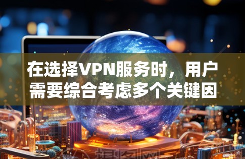 在选择VPN服务时，用户需要综合考虑多个关键因素，以确保VPN能够满足其需求。以下是对这些因素的详细分析