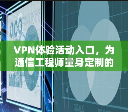 VPN体验活动入口,为通信工程师量身定制的高效解决方案