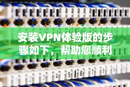 安装VPN体验版的步骤如下,帮助您顺利完成配置和使用