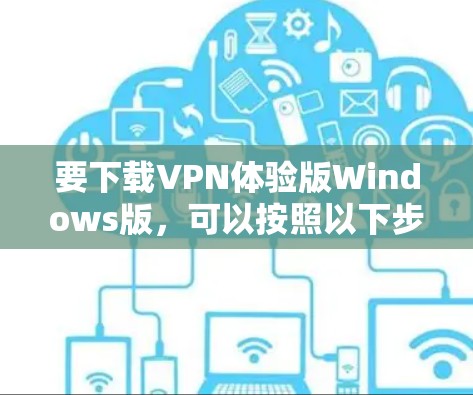 要下载VPN体验版Windows版,可以按照以下步骤操作