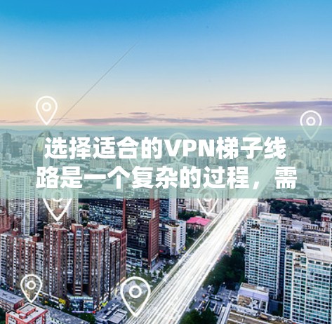 选择适合的VPN梯子线路是一个复杂的过程,需要综合考虑多个因素以确保最佳的性能和安全性。以下是对VPN梯子选择的详细分析和建议