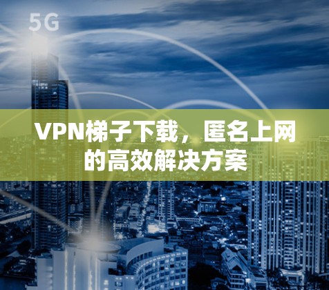 VPN梯子下载,匿名上网的高效解决方案