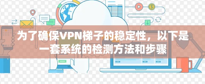 为了确保VPN梯子的稳定性,以下是一套系统的检测方法和步骤