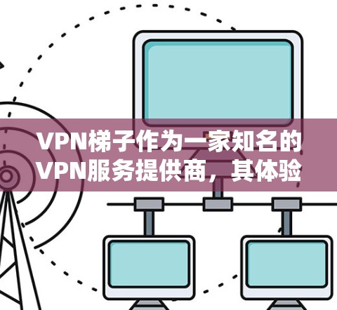 VPN梯子作为一家知名的VPN服务提供商，其体验评测可以从多个维度进行分析，包括连接速度、隐私保护、服务器覆盖、用户体验以及价格等方面。以下是一些主要的评测点