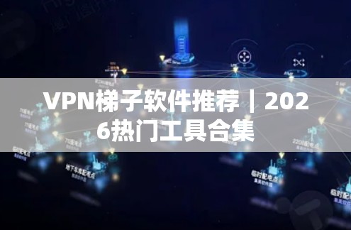 VPN梯子软件推荐|2026热门工具合集 VPN梯子软件推荐|2026热门工具合集