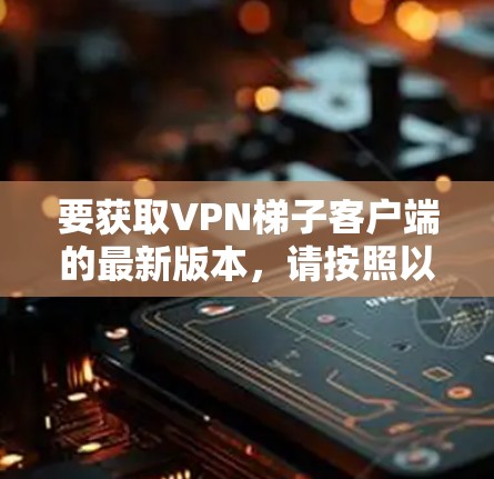要获取VPN梯子客户端的最新版本,请按照以下步骤操作