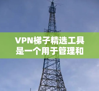 VPN梯子精选工具是一个用于管理和优化VPN连接的解决方案,旨在帮助用户根据特定需求选择最佳的VPN配置和设置。以下是该工具的详细分析和建议 VPN梯子精选工具是一个用于管理和优化VPN连接的解决方案,旨在帮助用户根据特定需求选择最佳的VPN配置和设置。以下是该工具的详细分析和建议