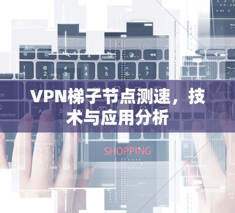VPN梯子节点测速,技术与应用分析 VPN梯子节点测速,技术与应用分析